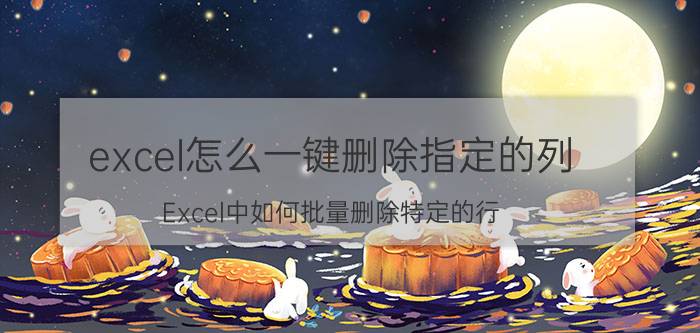 excel怎么一键删除指定的列 Excel中如何批量删除特定的行？